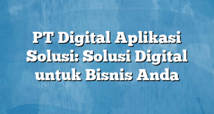 PT Digital Aplikasi Solusi: Solusi Digital untuk Bisnis Anda