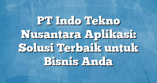 PT Indo Tekno Nusantara Aplikasi: Solusi Terbaik untuk Bisnis Anda