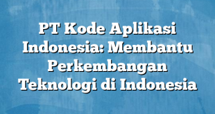 PT Kode Aplikasi Indonesia: Membantu Perkembangan Teknologi di Indonesia