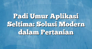 Padi Umur Aplikasi Seltima: Solusi Modern dalam Pertanian