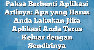 Paksa Berhenti Aplikasi Artinya: Apa yang Harus Anda Lakukan Jika Aplikasi Anda Terus Keluar dengan Sendirinya