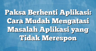 Paksa Berhenti Aplikasi: Cara Mudah Mengatasi Masalah Aplikasi yang Tidak Merespon