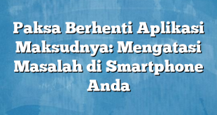 Paksa Berhenti Aplikasi Maksudnya: Mengatasi Masalah di Smartphone Anda