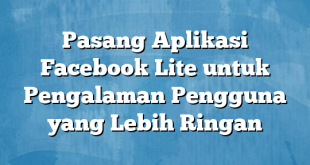 Pasang Aplikasi Facebook Lite untuk Pengalaman Pengguna yang Lebih Ringan