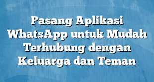 Pasang Aplikasi WhatsApp untuk Mudah Terhubung dengan Keluarga dan Teman