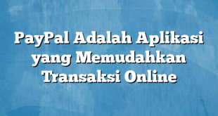 PayPal Adalah Aplikasi yang Memudahkan Transaksi Online