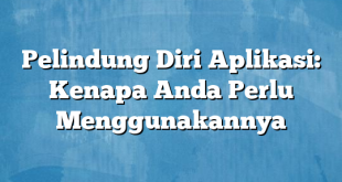 Pelindung Diri Aplikasi: Kenapa Anda Perlu Menggunakannya