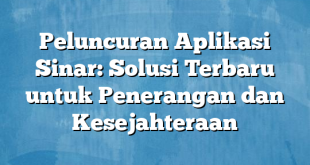 Peluncuran Aplikasi Sinar: Solusi Terbaru untuk Penerangan dan Kesejahteraan