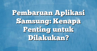 Pembaruan Aplikasi Samsung: Kenapa Penting untuk Dilakukan?