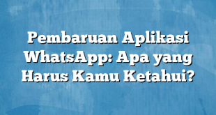 Pembaruan Aplikasi WhatsApp: Apa yang Harus Kamu Ketahui?