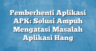 Pemberhenti Aplikasi APK: Solusi Ampuh Mengatasi Masalah Aplikasi Hang