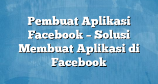 Pembuat Aplikasi Facebook – Solusi Membuat Aplikasi di Facebook