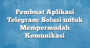 Pembuat Aplikasi Telegram: Solusi untuk Mempermudah Komunikasi