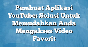 Pembuat Aplikasi YouTube: Solusi Untuk Memudahkan Anda Mengakses Video Favorit