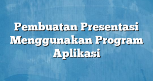 Pembuatan Presentasi Menggunakan Program Aplikasi