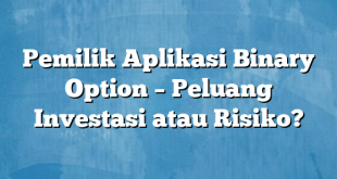 Pemilik Aplikasi Binary Option – Peluang Investasi atau Risiko?