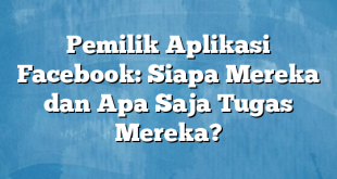 Pemilik Aplikasi Facebook: Siapa Mereka dan Apa Saja Tugas Mereka?