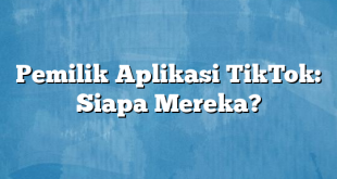 Pemilik Aplikasi TikTok: Siapa Mereka?