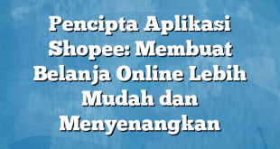 Pencipta Aplikasi Shopee: Membuat Belanja Online Lebih Mudah dan Menyenangkan