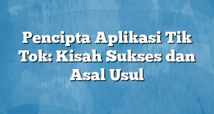 Pencipta Aplikasi Tik Tok: Kisah Sukses dan Asal Usul