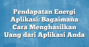 Pendapatan Energi Aplikasi: Bagaimana Cara Menghasilkan Uang dari Aplikasi Anda