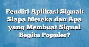 Pendiri Aplikasi Signal: Siapa Mereka dan Apa yang Membuat Signal Begitu Populer?