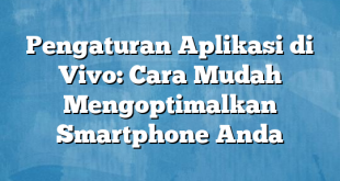 Pengaturan Aplikasi di Vivo: Cara Mudah Mengoptimalkan Smartphone Anda