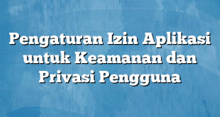 Pengaturan Izin Aplikasi untuk Keamanan dan Privasi Pengguna