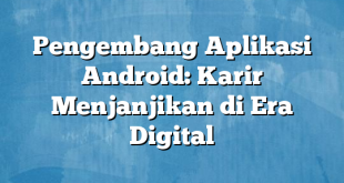 Pengembang Aplikasi Android: Karir Menjanjikan di Era Digital