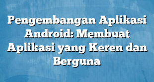 Pengembangan Aplikasi Android: Membuat Aplikasi yang Keren dan Berguna