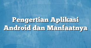 Pengertian Aplikasi Android dan Manfaatnya