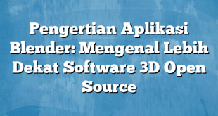 Pengertian Aplikasi Blender: Mengenal Lebih Dekat Software 3D Open Source