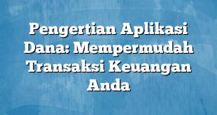 Pengertian Aplikasi Dana: Mempermudah Transaksi Keuangan Anda