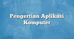 Pengertian Aplikasi Komputer