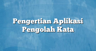 Pengertian Aplikasi Pengolah Kata