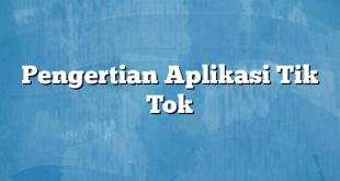 Pengertian Aplikasi Tik Tok