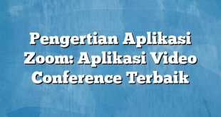 Pengertian Aplikasi Zoom: Aplikasi Video Conference Terbaik