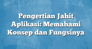 Pengertian Jahit Aplikasi: Memahami Konsep dan Fungsinya