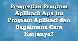 Pengertian Program Aplikasi: Apa Itu Program Aplikasi dan Bagaimana Cara Kerjanya?