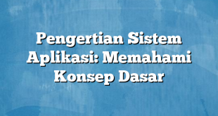 Pengertian Sistem Aplikasi: Memahami Konsep Dasar