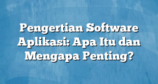 Pengertian Software Aplikasi: Apa Itu dan Mengapa Penting?