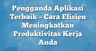 Pengganda Aplikasi Terbaik – Cara Efisien Meningkatkan Produktivitas Kerja Anda