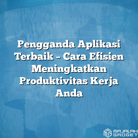 Pengganda Aplikasi Terbaik Cara Efisien Meningkatkan Produktivitas Kerja Anda Majalah Gadget 0915