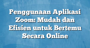 Penggunaan Aplikasi Zoom: Mudah dan Efisien untuk Bertemu Secara Online