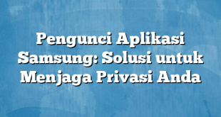 Pengunci Aplikasi Samsung: Solusi untuk Menjaga Privasi Anda