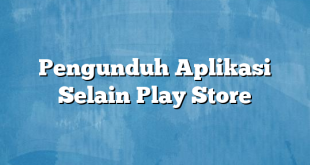 Pengunduh Aplikasi Selain Play Store