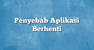 Penyebab Aplikasi Berhenti