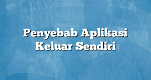 Penyebab Aplikasi Keluar Sendiri