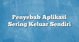 Penyebab Aplikasi Sering Keluar Sendiri