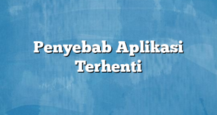 Penyebab Aplikasi Terhenti